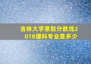 吉林大学录取分数线2018理科专业是多少