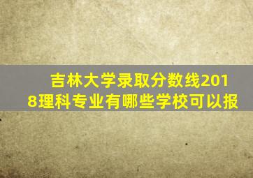 吉林大学录取分数线2018理科专业有哪些学校可以报