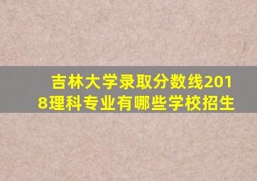 吉林大学录取分数线2018理科专业有哪些学校招生