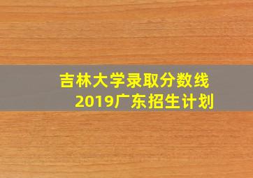 吉林大学录取分数线2019广东招生计划