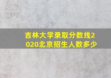 吉林大学录取分数线2020北京招生人数多少