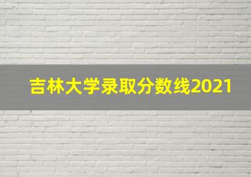 吉林大学录取分数线2021