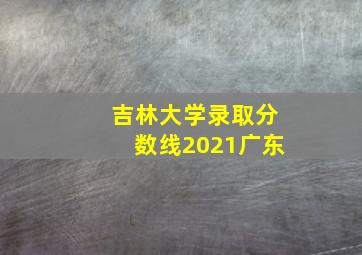 吉林大学录取分数线2021广东