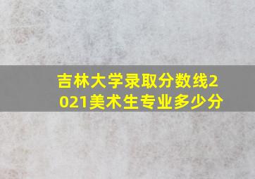 吉林大学录取分数线2021美术生专业多少分