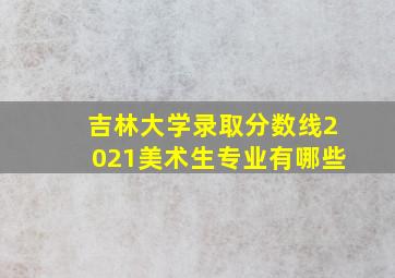 吉林大学录取分数线2021美术生专业有哪些