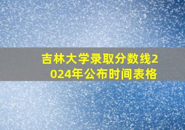 吉林大学录取分数线2024年公布时间表格