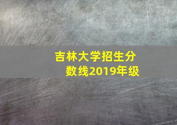 吉林大学招生分数线2019年级