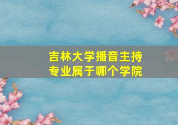 吉林大学播音主持专业属于哪个学院