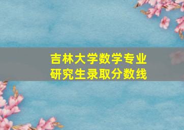 吉林大学数学专业研究生录取分数线