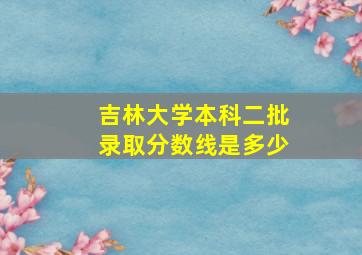 吉林大学本科二批录取分数线是多少