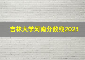 吉林大学河南分数线2023