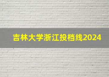 吉林大学浙江投档线2024