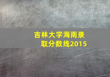 吉林大学海南录取分数线2015