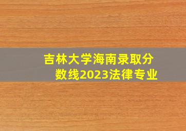 吉林大学海南录取分数线2023法律专业