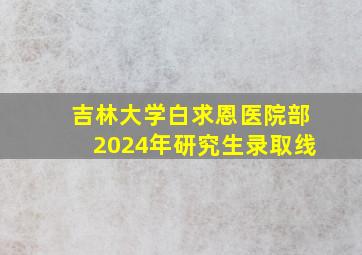 吉林大学白求恩医院部2024年研究生录取线