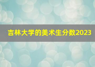 吉林大学的美术生分数2023