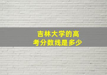 吉林大学的高考分数线是多少