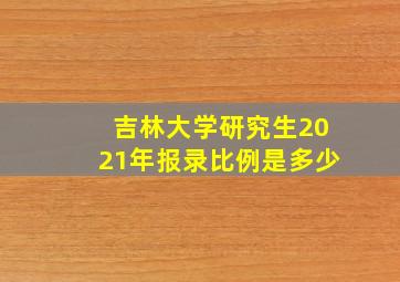 吉林大学研究生2021年报录比例是多少