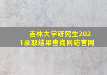 吉林大学研究生2021录取结果查询网站官网