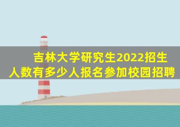 吉林大学研究生2022招生人数有多少人报名参加校园招聘