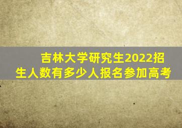 吉林大学研究生2022招生人数有多少人报名参加高考