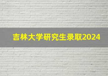 吉林大学研究生录取2024