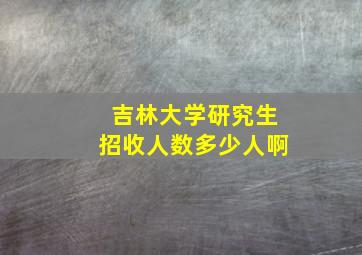 吉林大学研究生招收人数多少人啊