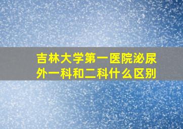 吉林大学第一医院泌尿外一科和二科什么区别