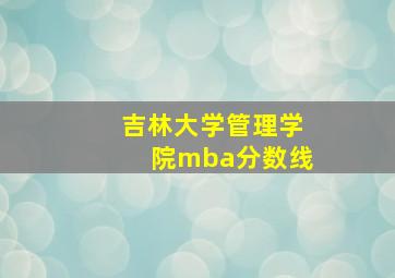 吉林大学管理学院mba分数线