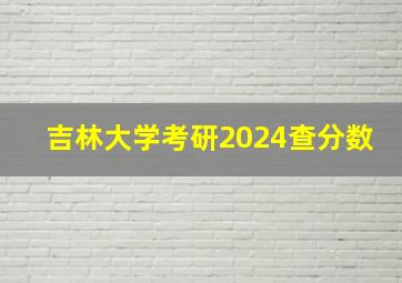 吉林大学考研2024查分数