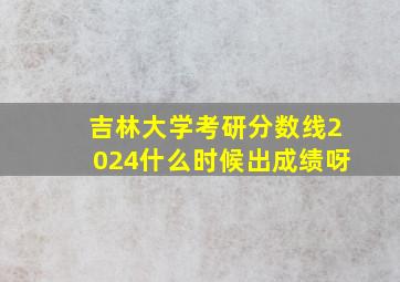 吉林大学考研分数线2024什么时候出成绩呀