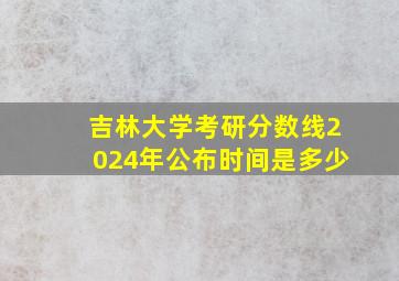 吉林大学考研分数线2024年公布时间是多少