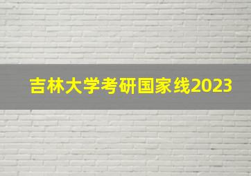 吉林大学考研国家线2023