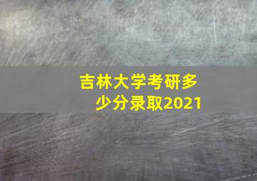 吉林大学考研多少分录取2021