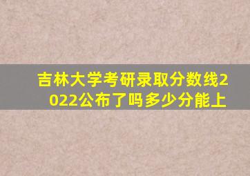 吉林大学考研录取分数线2022公布了吗多少分能上