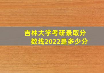 吉林大学考研录取分数线2022是多少分