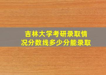 吉林大学考研录取情况分数线多少分能录取