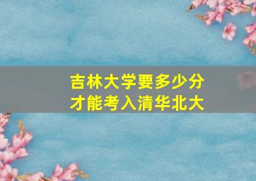 吉林大学要多少分才能考入清华北大