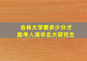 吉林大学要多少分才能考入清华北大研究生