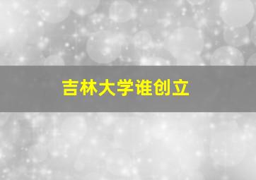 吉林大学谁创立