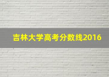 吉林大学高考分数线2016