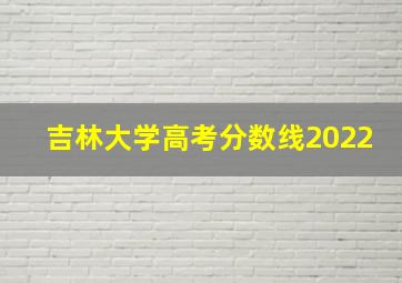 吉林大学高考分数线2022