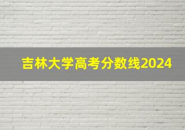 吉林大学高考分数线2024