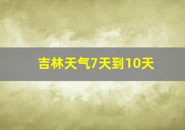 吉林天气7天到10天