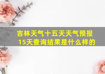 吉林天气十五天天气预报15天查询结果是什么样的