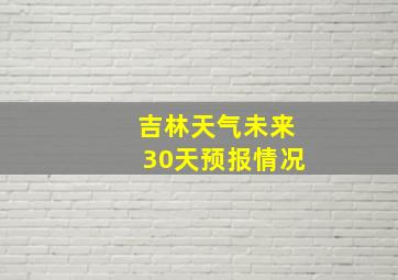 吉林天气未来30天预报情况