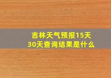 吉林天气预报15天30天查询结果是什么