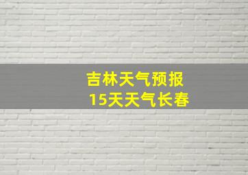 吉林天气预报15天天气长春