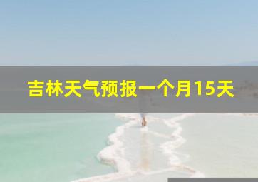 吉林天气预报一个月15天