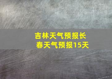 吉林天气预报长春天气预报15天